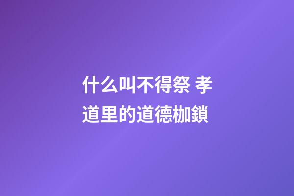 什么叫不得祭 孝道里的道德枷鎖